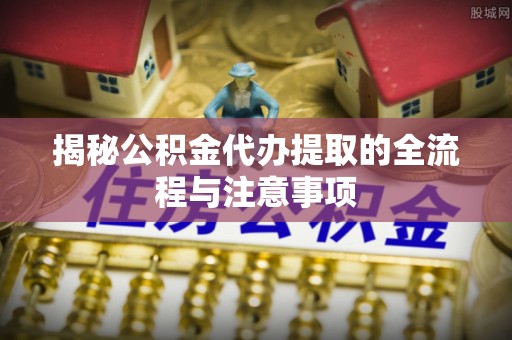 吐鲁番揭秘公积金代办提取的全流程与注意事项