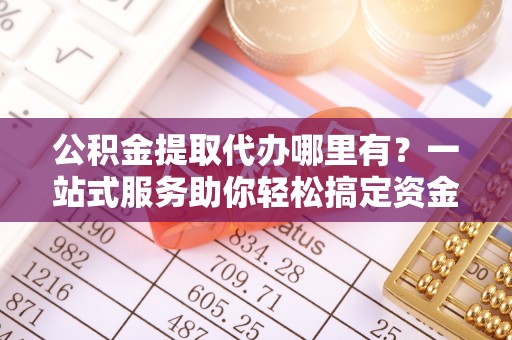 吐鲁番公积金提取代办哪里有？一站式服务助你轻松搞定资金难题