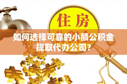 吐鲁番如何选择可靠的小额公积金提取代办公司？