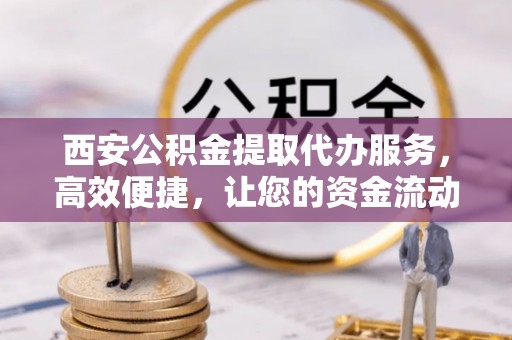 吐鲁番西安公积金提取代办服务，高效便捷，让您的资金流动更灵活