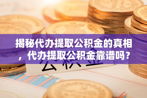吐鲁番揭秘代办提取公积金的真相，代办提取公积金靠谱吗？