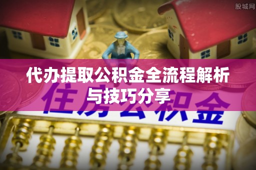 吐鲁番代办提取公积金全流程解析与技巧分享