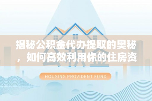 吐鲁番揭秘公积金代办提取的奥秘，如何高效利用你的住房资金