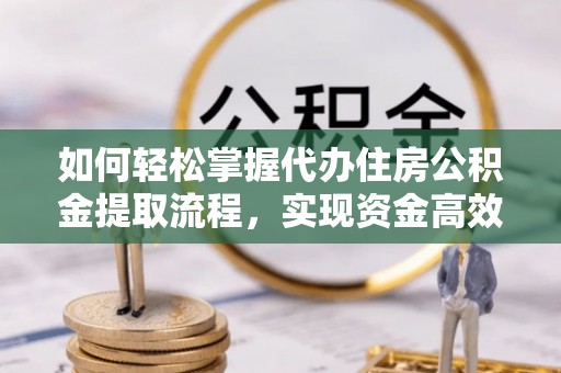 吐鲁番如何轻松掌握代办住房公积金提取流程，实现资金高效利用