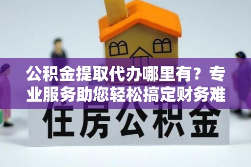 吐鲁番公积金提取代办哪里有？专业服务助您轻松搞定财务难题