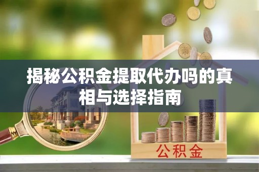 吐鲁番揭秘公积金提取代办吗的真相与选择指南