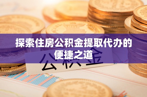 吐鲁番探索住房公积金提取代办的便捷之道