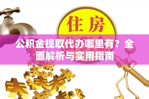 吐鲁番公积金提取代办哪里有？全面解析与实用指南