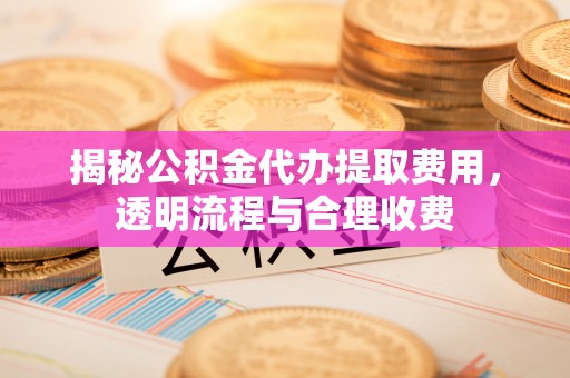 吐鲁番揭秘公积金代办提取费用，透明流程与合理收费
