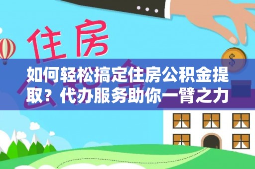 吐鲁番如何轻松搞定住房公积金提取？代办服务助你一臂之力