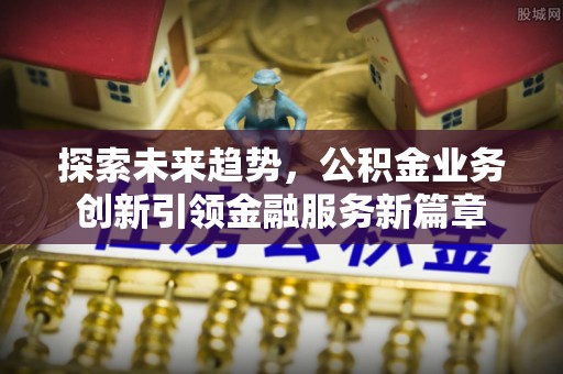 吐鲁番探索未来趋势，公积金业务创新引领金融服务新篇章