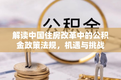 吐鲁番解读中国住房改革中的公积金政策法规，机遇与挑战