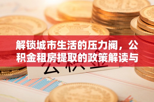 吐鲁番解锁城市生活的压力阀，公积金租房提取的政策解读与实践指南