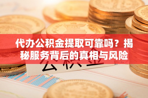 吐鲁番代办公积金提取可靠吗？揭秘服务背后的真相与风险