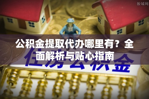 吐鲁番公积金提取代办哪里有？全面解析与贴心指南