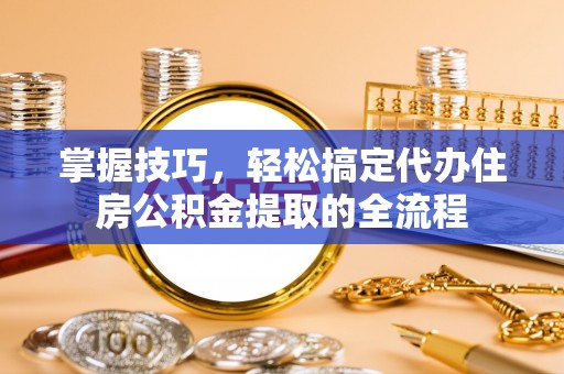 吐鲁番掌握技巧，轻松搞定代办住房公积金提取的全流程