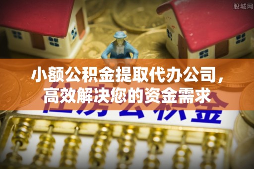 吐鲁番小额公积金提取代办公司，高效解决您的资金需求