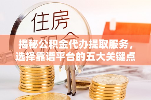 吐鲁番揭秘公积金代办提取服务，选择靠谱平台的五大关键点