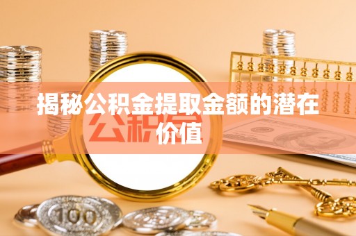 吐鲁番揭秘公积金提取金额的潜在价值