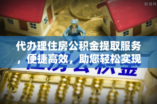 吐鲁番代办理住房公积金提取服务，便捷高效，助您轻松实现资金规划