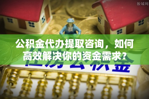 吐鲁番公积金代办提取咨询，如何高效解决你的资金需求？