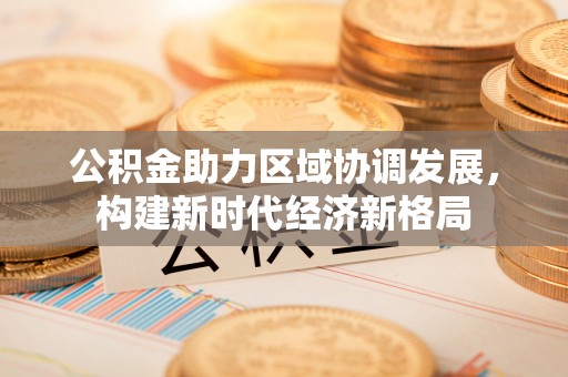 吐鲁番公积金助力区域协调发展，构建新时代经济新格局