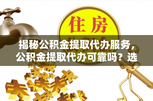 吐鲁番揭秘公积金提取代办服务，公积金提取代办可靠吗？选择需谨慎