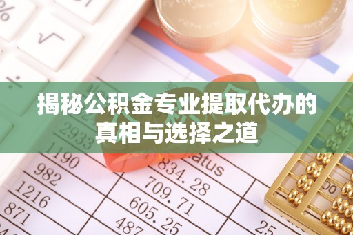 吐鲁番揭秘公积金专业提取代办的真相与选择之道