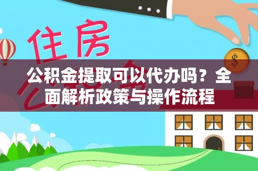 吐鲁番公积金提取可以代办吗？全面解析政策与操作流程