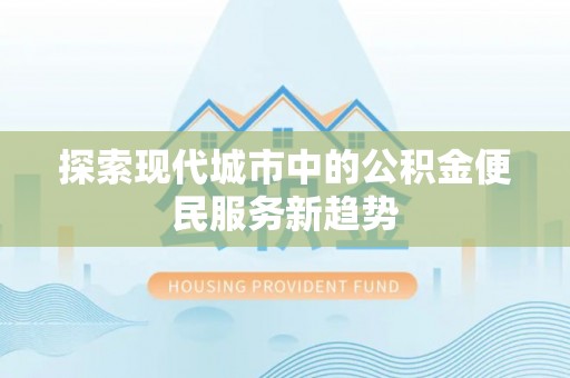 吐鲁番探索现代城市中的公积金便民服务新趋势