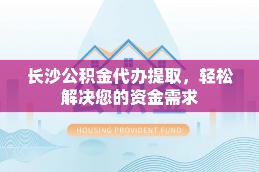 吐鲁番长沙公积金代办提取，轻松解决您的资金需求