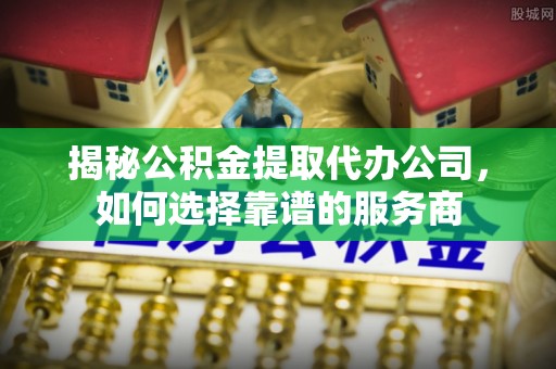 吐鲁番揭秘公积金提取代办公司，如何选择靠谱的服务商