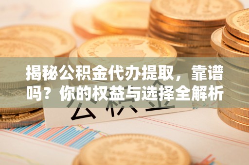 吐鲁番揭秘公积金代办提取，靠谱吗？你的权益与选择全解析