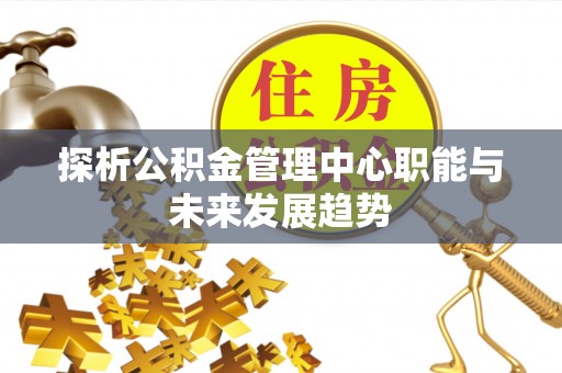 吐鲁番探析公积金管理中心职能与未来发展趋势