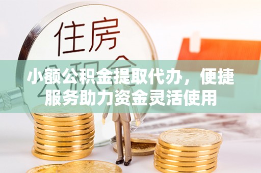 吐鲁番小额公积金提取代办，便捷服务助力资金灵活使用