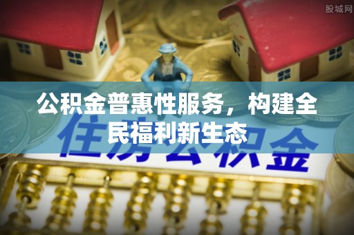 吐鲁番公积金普惠性服务，构建全民福利新生态