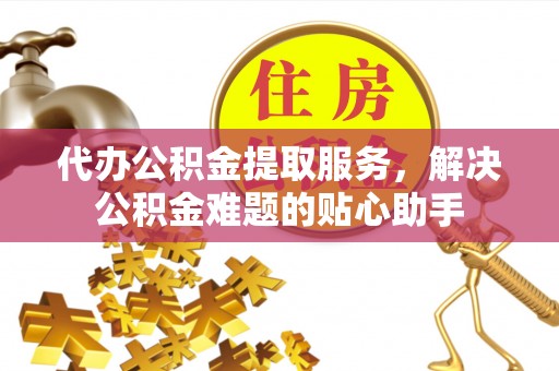 吐鲁番代办公积金提取服务，解决公积金难题的贴心助手