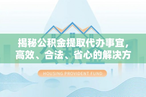 吐鲁番揭秘公积金提取代办事宜，高效、合法、省心的解决方案