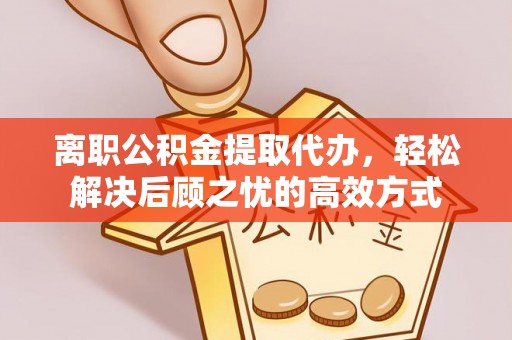吐鲁番离职公积金提取代办，轻松解决后顾之忧的高效方式