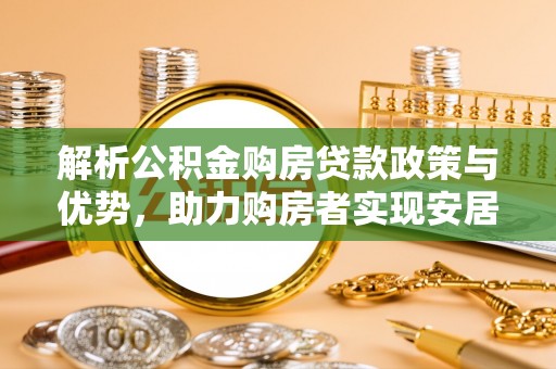吐鲁番解析公积金购房贷款政策与优势，助力购房者实现安居梦想