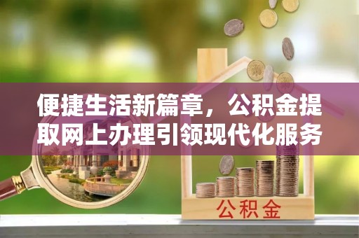 吐鲁番便捷生活新篇章，公积金提取网上办理引领现代化服务