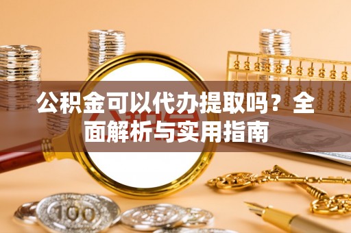 吐鲁番公积金可以代办提取吗？全面解析与实用指南