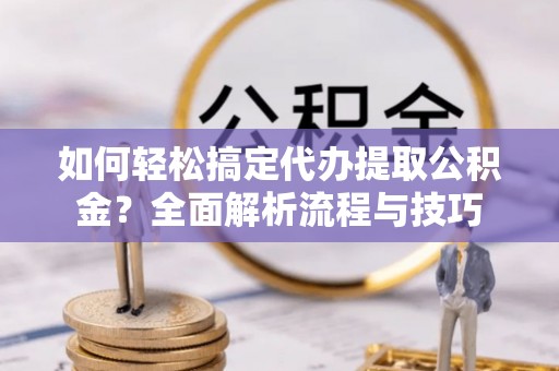 吐鲁番如何轻松搞定代办提取公积金？全面解析流程与技巧