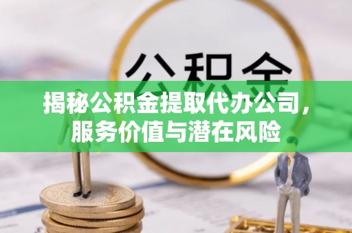吐鲁番揭秘公积金提取代办公司，服务价值与潜在风险