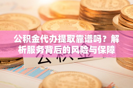 吐鲁番公积金代办提取靠谱吗？解析服务背后的风险与保障