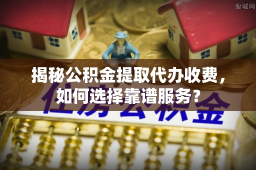 吐鲁番揭秘公积金提取代办收费，如何选择靠谱服务？