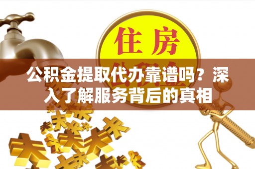 吐鲁番公积金提取代办靠谱吗？深入了解服务背后的真相