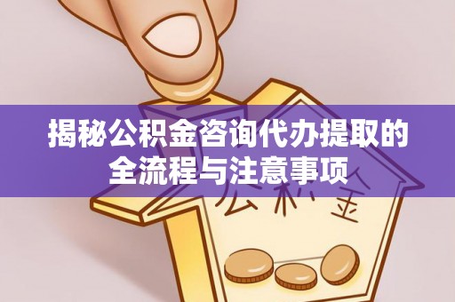 吐鲁番揭秘公积金咨询代办提取的全流程与注意事项
