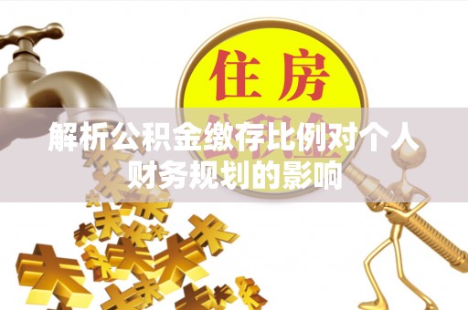 吐鲁番解析公积金缴存比例对个人财务规划的影响