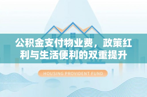 吐鲁番公积金支付物业费，政策红利与生活便利的双重提升